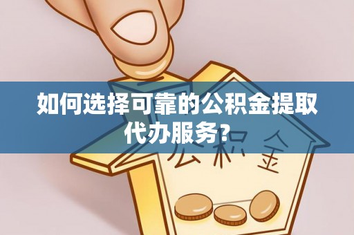 蓬莱如何选择可靠的公积金提取代办服务？