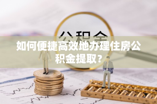 蓬莱如何便捷高效地办理住房公积金提取？