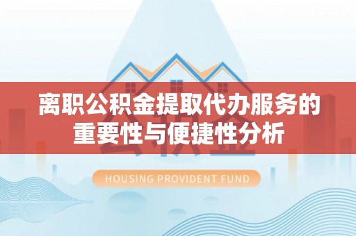蓬莱离职公积金提取代办服务的重要性与便捷性分析