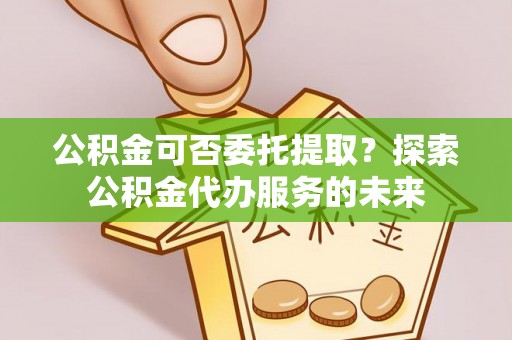 蓬莱公积金可否委托提取？探索公积金代办服务的未来