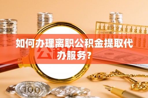 蓬莱如何办理离职公积金提取代办服务？