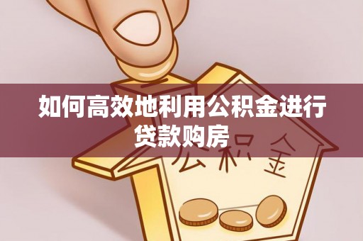 蓬莱如何高效地利用公积金进行贷款购房