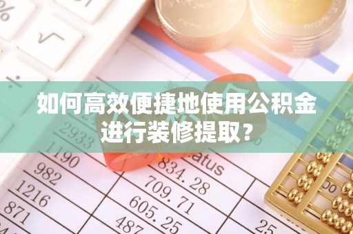 蓬莱如何高效便捷地使用公积金进行装修提取？