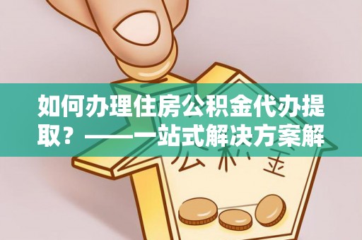蓬莱如何办理住房公积金代办提取？——一站式解决方案解析