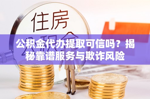 蓬莱公积金代办提取可信吗？揭秘靠谱服务与欺诈风险